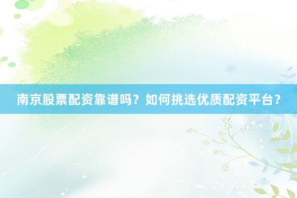 南京股票配资靠谱吗？如何挑选优质配资平台？