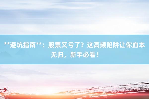 **避坑指南**:股票又亏了?这高频陷阱让你血本无归,新手必看!