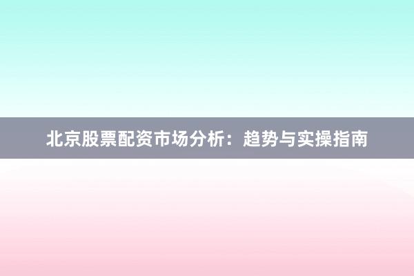 北京股票配资市场分析：趋势与实操指南