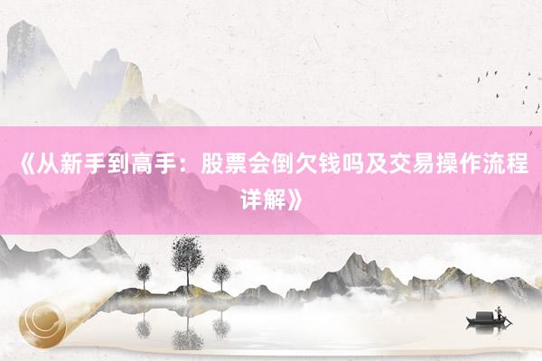 《从新手到高手：股票会倒欠钱吗及交易操作流程详解》