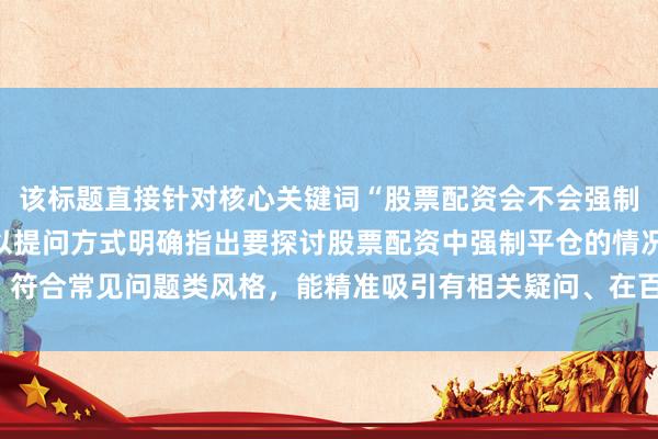 该标题直接针对核心关键词“股票配资会不会强制平仓”中的关键信息，以提问方式明确指出要探讨股票配资中强制平仓的情况，符合常见问题类风格，能精准吸引有相关疑问、在百度搜索此类信息的用户点击。