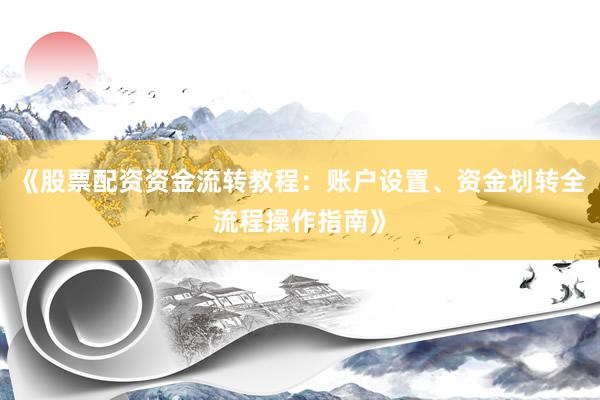 《股票配资资金流转教程：账户设置、资金划转全流程操作指南》