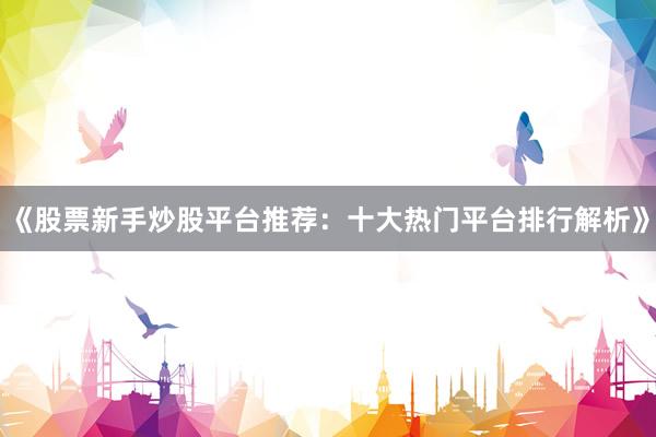 《股票新手炒股平台推荐：十大热门平台排行解析》