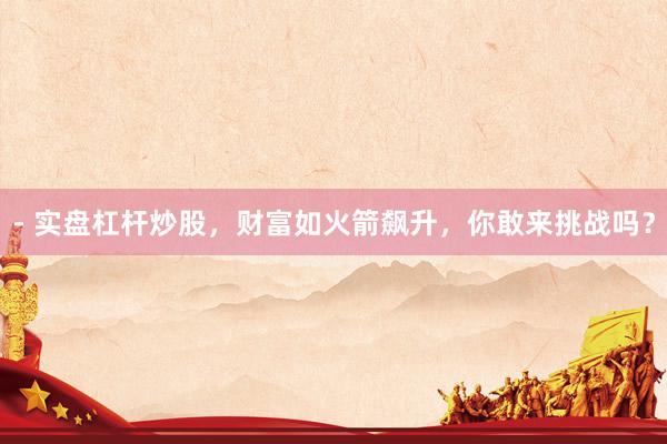 - 实盘杠杆炒股，财富如火箭飙升，你敢来挑战吗？