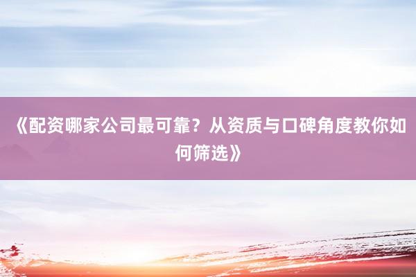 《配资哪家公司最可靠？从资质与口碑角度教你如何筛选》