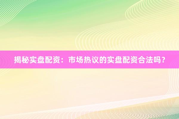 揭秘实盘配资:市场热议的实盘配资合法吗?