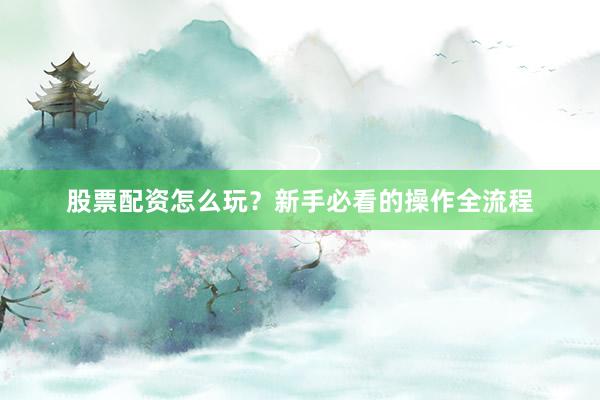 股票配资怎么玩？新手必看的操作全流程