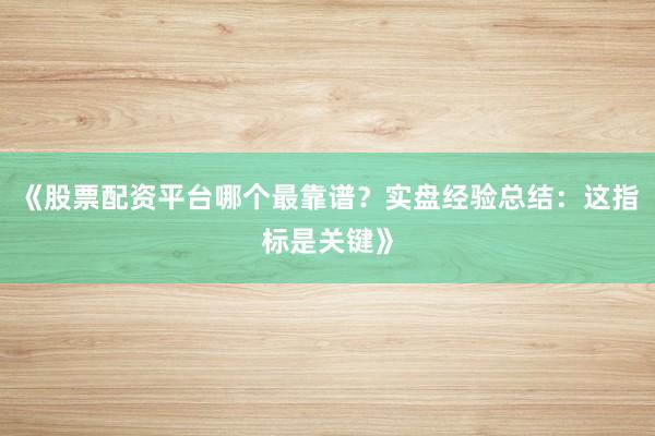 《股票配资平台哪个最靠谱？实盘经验总结：这指标是关键》