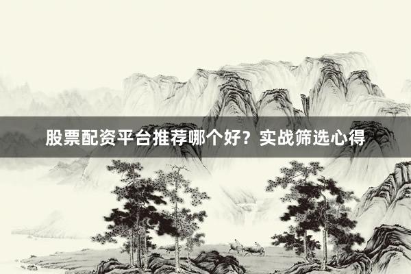 股票配资平台推荐哪个好？实战筛选心得
