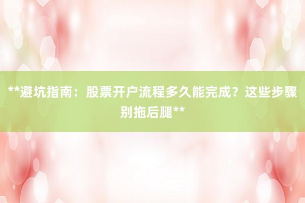 **避坑指南：股票开户流程多久能完成？这些步骤别拖后腿**
