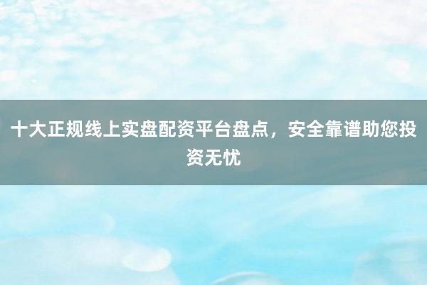十大正规线上实盘配资平台盘点，安全靠谱助您投资无忧