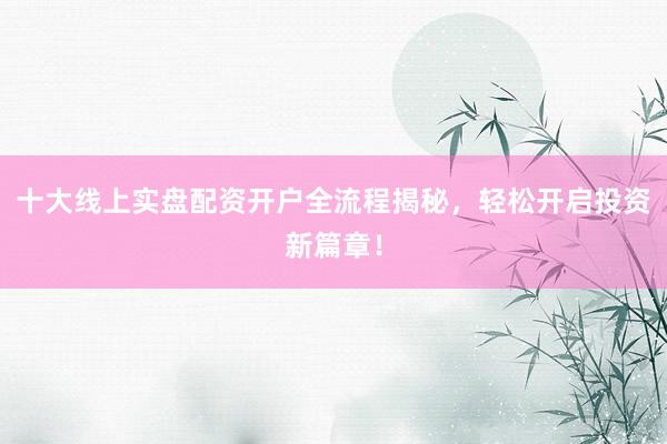 十大线上实盘配资开户全流程揭秘，轻松开启投资新篇章！