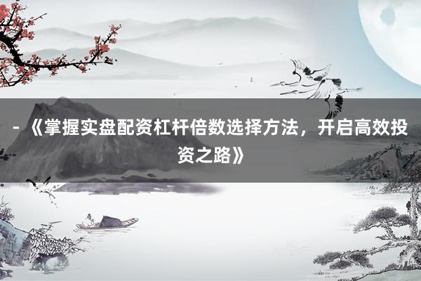 - 《掌握实盘配资杠杆倍数选择方法，开启高效投资之路》