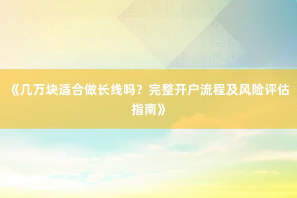 《几万块适合做长线吗？完整开户流程及风险评估指南》