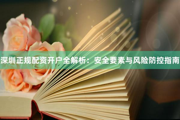 深圳正规配资开户全解析：安全要素与风险防控指南