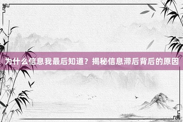 为什么信息我最后知道？揭秘信息滞后背后的原因