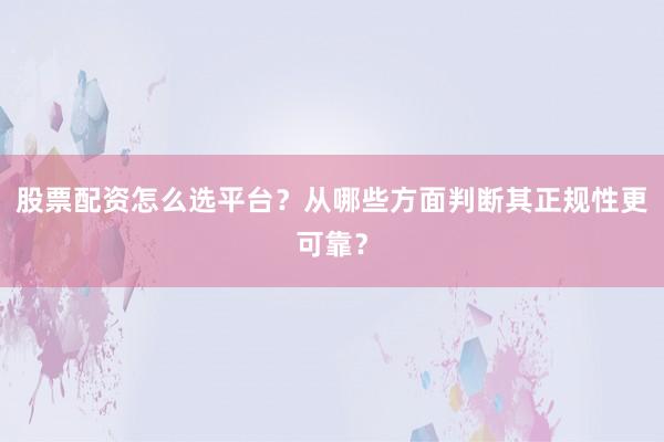 股票配资怎么选平台？从哪些方面判断其正规性更可靠？