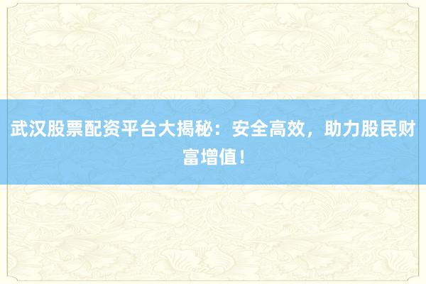 武汉股票配资平台大揭秘：安全高效，助力股民财富增值！