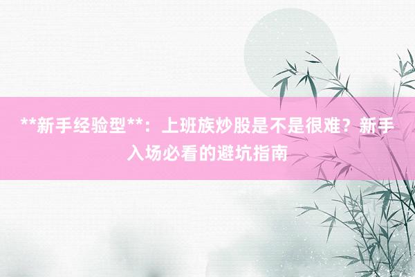 **新手经验型**：上班族炒股是不是很难？新手入场必看的避坑指南