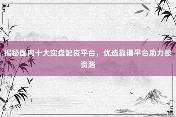 揭秘国内十大实盘配资平台，优选靠谱平台助力投资路