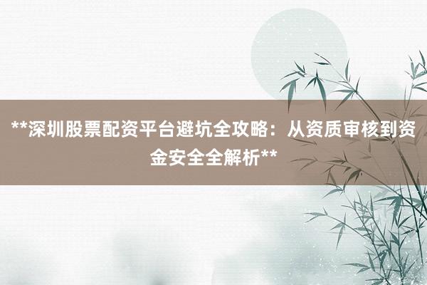 **深圳股票配资平台避坑全攻略：从资质审核到资金安全全解析**