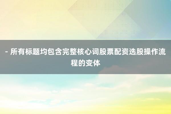 - 所有标题均包含完整核心词股票配资选股操作流程的变体
