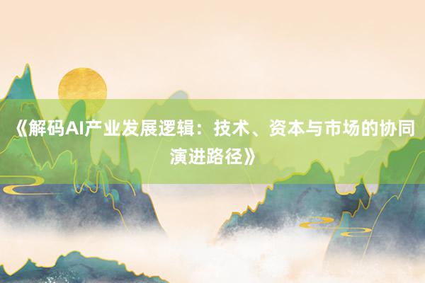 《解码AI产业发展逻辑：技术、资本与市场的协同演进路径》