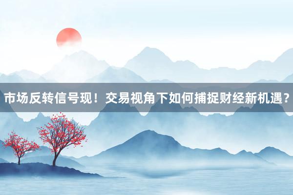 市场反转信号现！交易视角下如何捕捉财经新机遇？