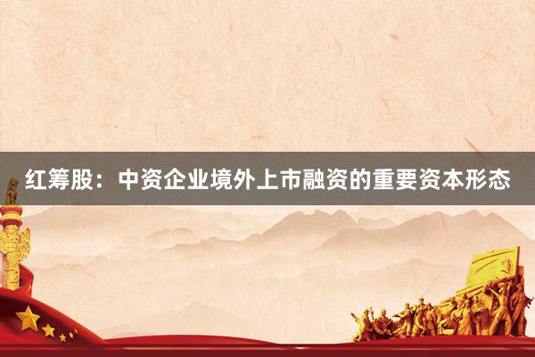 红筹股：中资企业境外上市融资的重要资本形态