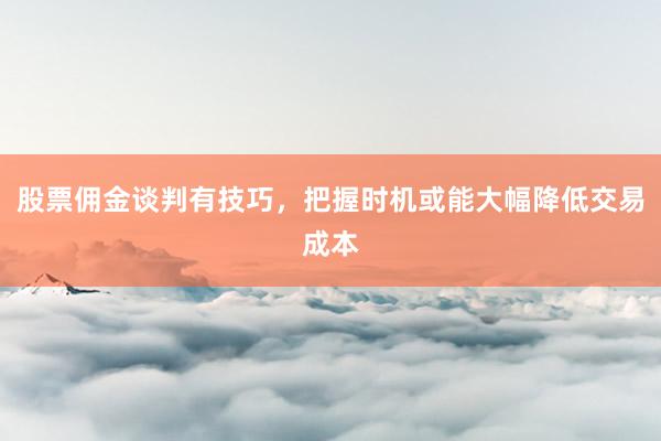 股票佣金谈判有技巧，把握时机或能大幅降低交易成本