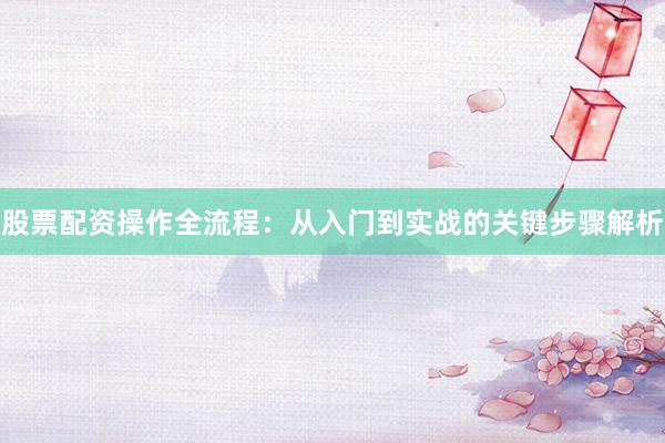 股票配资操作全流程：从入门到实战的关键步骤解析