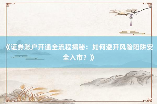 《证券账户开通全流程揭秘：如何避开风险陷阱安全入市？》