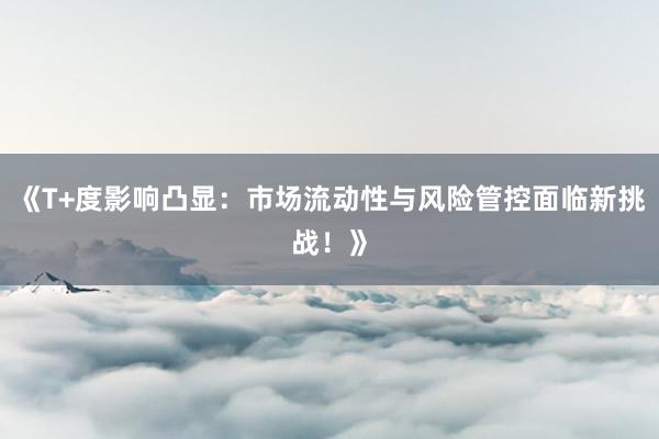 《T+度影响凸显：市场流动性与风险管控面临新挑战！》