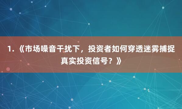 1. 《市场噪音干扰下，投资者如何穿透迷雾捕捉真实投资信号？》