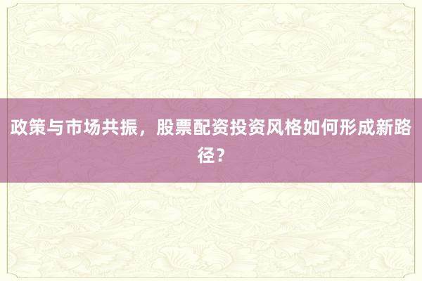 政策与市场共振，股票配资投资风格如何形成新路径？