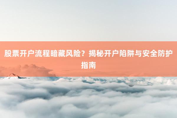 股票开户流程暗藏风险？揭秘开户陷阱与安全防护指南