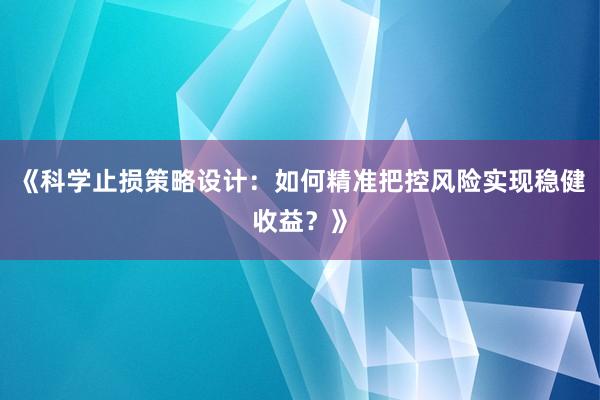 《科学止损策略设计：如何精准把控风险实现稳健收益？》
