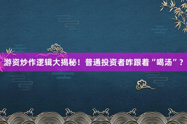 游资炒作逻辑大揭秘！普通投资者咋跟着“喝汤”？