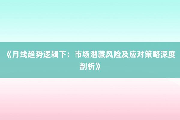 《月线趋势逻辑下:市场潜藏风险及应对策略深度剖析》