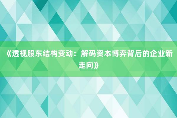 《透视股东结构变动:解码资本博弈背后的企业新走向》