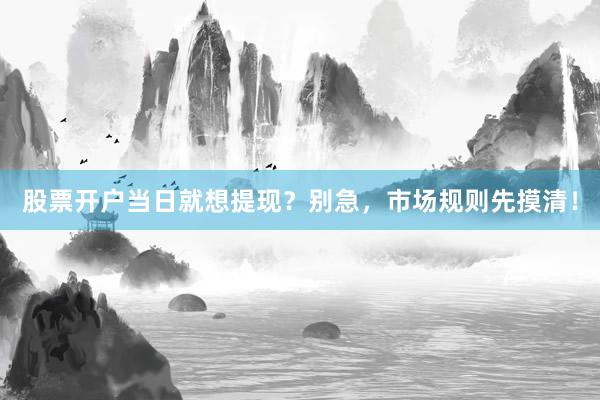 股票开户当日就想提现？别急，市场规则先摸清！