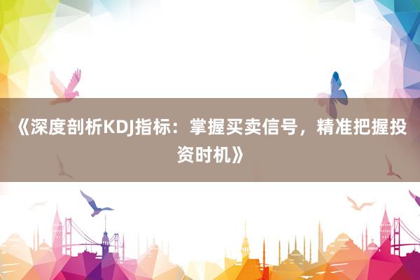 《深度剖析KDJ指标：掌握买卖信号，精准把握投资时机》