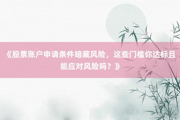 《股票账户申请条件暗藏风险，这些门槛你达标且能应对风险吗？》