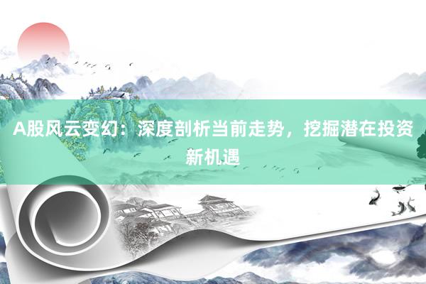 A股风云变幻：深度剖析当前走势，挖掘潜在投资新机遇