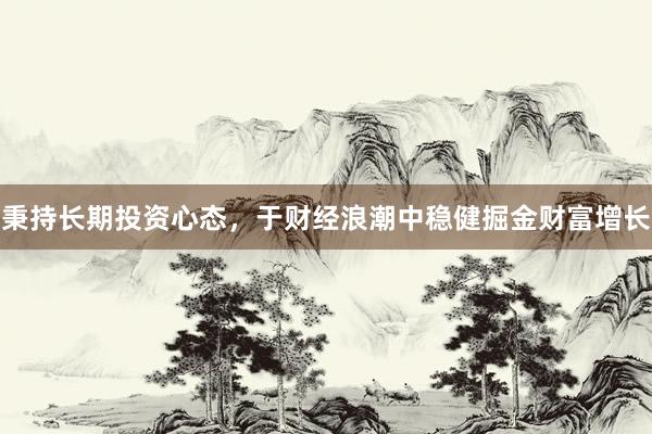 秉持长期投资心态，于财经浪潮中稳健掘金财富增长