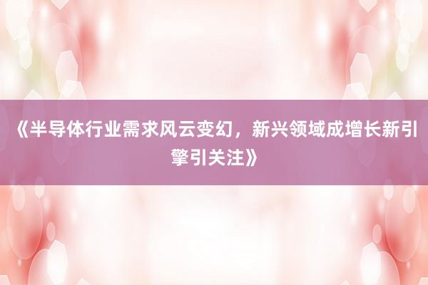 《半导体行业需求风云变幻，新兴领域成增长新引擎引关注》