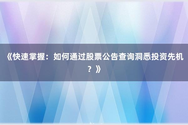 《快速掌握：如何通过股票公告查询洞悉投资先机？》