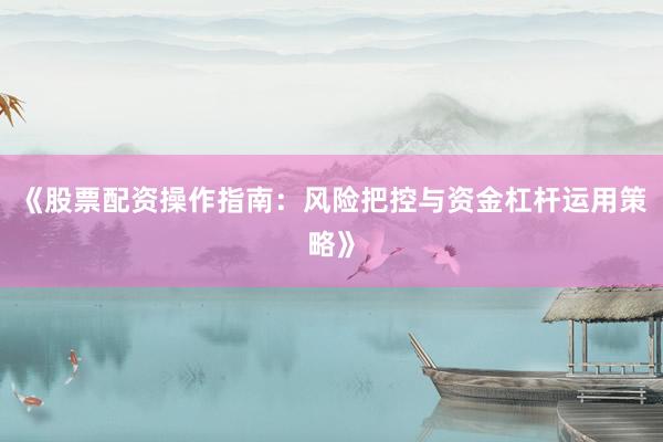《股票配资操作指南:风险把控与资金杠杆运用策略》