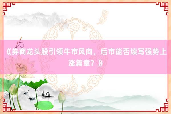 《券商龙头股引领牛市风向，后市能否续写强势上涨篇章？》