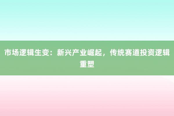 市场逻辑生变：新兴产业崛起，传统赛道投资逻辑重塑